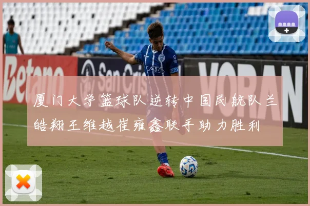 厦门大学篮球队逆转中国民航队兰皓翔王维越崔雍鑫联手助力胜利