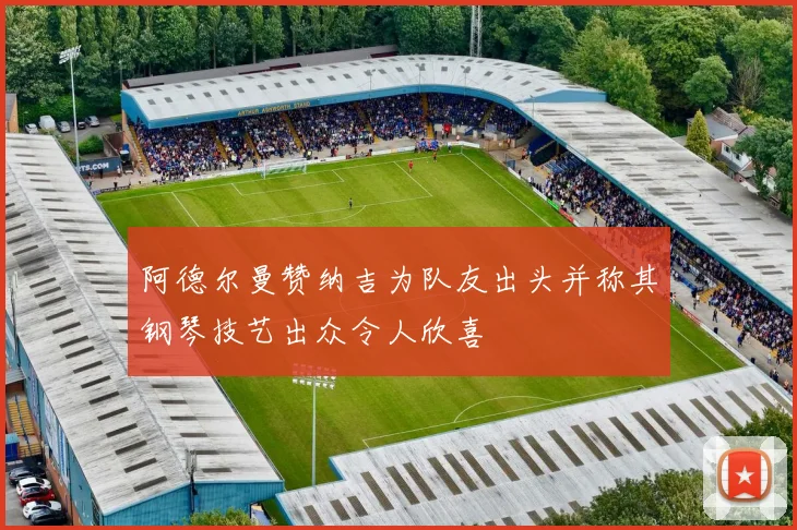 阿德尔曼赞纳吉为队友出头并称其钢琴技艺出众令人欣喜