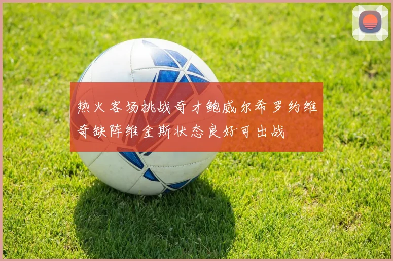 热火客场挑战奇才鲍威尔希罗约维奇缺阵维金斯状态良好可出战