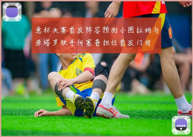 意杯决赛首发阵容预测小图拉姆与劳塔罗联手何塞普担任首发门将