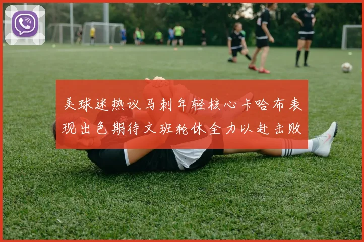 美球迷热议马刺年轻核心卡哈布表现出色期待文班轮休全力以赴击败湖人