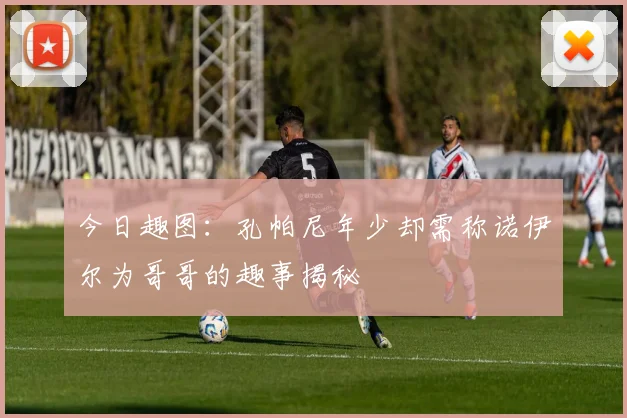 今日趣图：孔帕尼年少却需称诺伊尔为哥哥的趣事揭秘