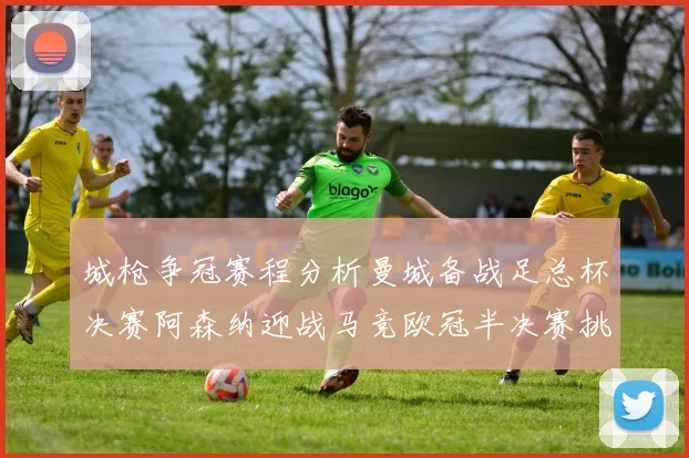 城枪争冠赛程分析曼城备战足总杯决赛阿森纳迎战马竞欧冠半决赛挑战