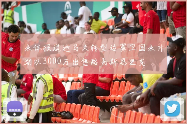 米体报道迪乌夫转型边翼卫国米计划以3000万出售路易斯恩里克