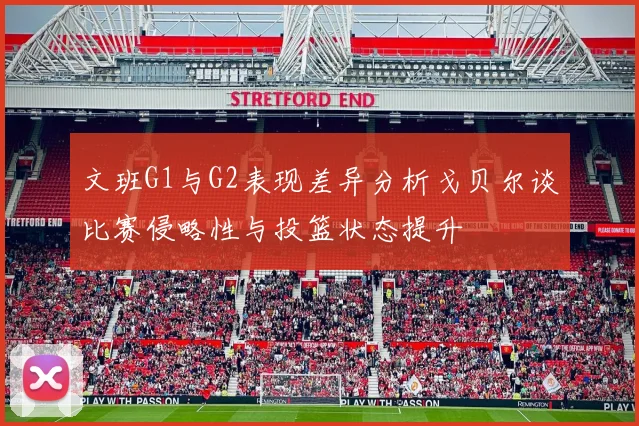文班G1与G2表现差异分析戈贝尔谈比赛侵略性与投篮状态提升