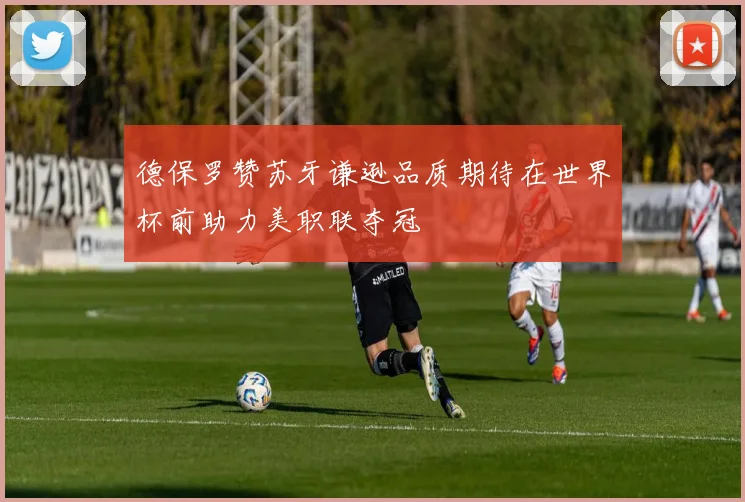德保罗赞苏牙谦逊品质期待在世界杯前助力美职联夺冠