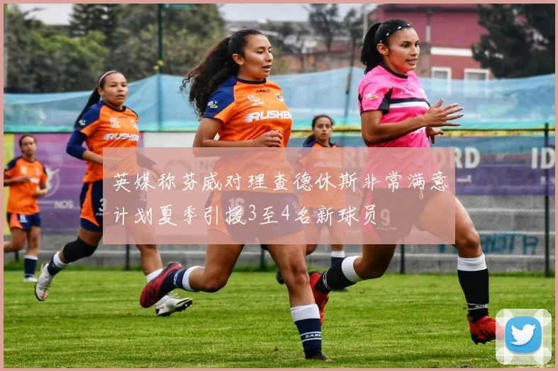 英媒称芬威对理查德休斯非常满意计划夏季引援3至4名新球员