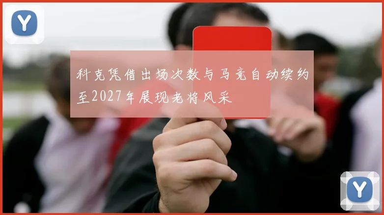 科克凭借出场次数与马竞自动续约至2027年展现老将风采