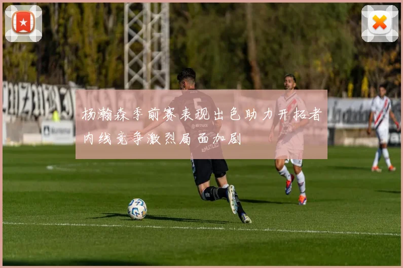 杨瀚森季前赛表现出色助力开拓者内线竞争激烈局面加剧