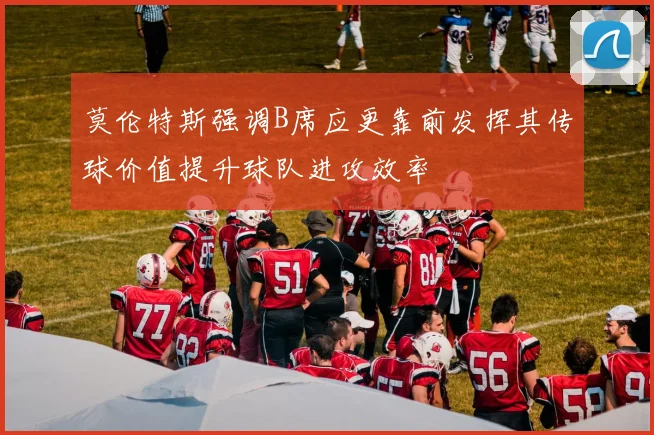 莫伦特斯强调B席应更靠前发挥其传球价值提升球队进攻效率