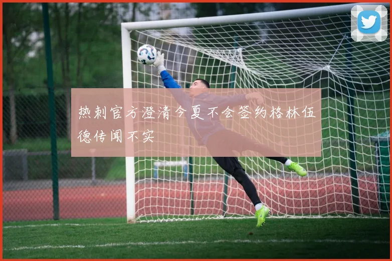 热刺官方澄清今夏不会签约格林伍德传闻不实