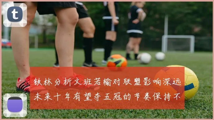 铁林分析文班若输对联盟影响深远未来十年有望夺五冠的节奏保持不变