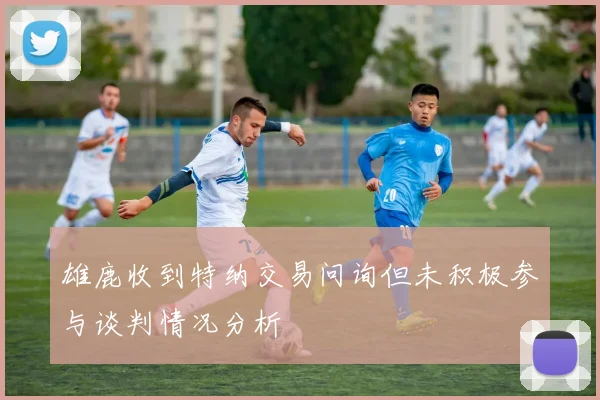 雄鹿收到特纳交易问询但未积极参与谈判情况分析
