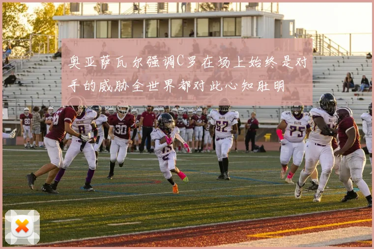 奥亚萨瓦尔强调C罗在场上始终是对手的威胁全世界都对此心知肚明