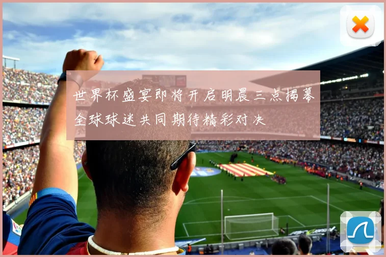 世界杯盛宴即将开启明晨三点揭幕全球球迷共同期待精彩对决