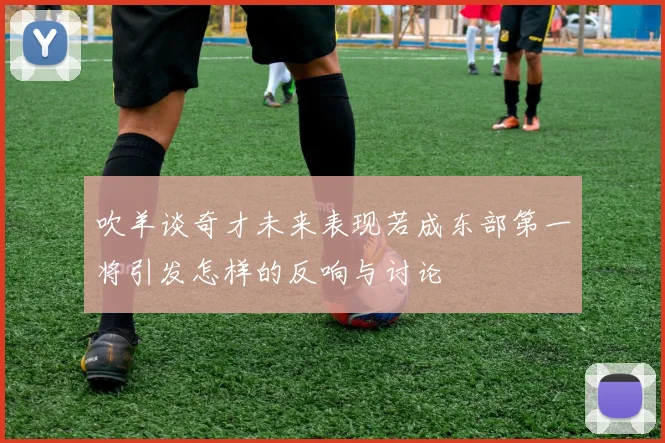 吹羊谈奇才未来表现若成东部第一将引发怎样的反响与讨论
