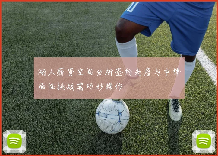 湖人薪资空间分析签约老詹与中锋面临挑战需巧妙操作