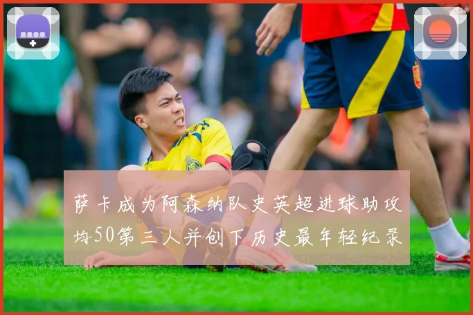 萨卡成为阿森纳队史英超进球助攻均50第三人并创下历史最年轻纪录