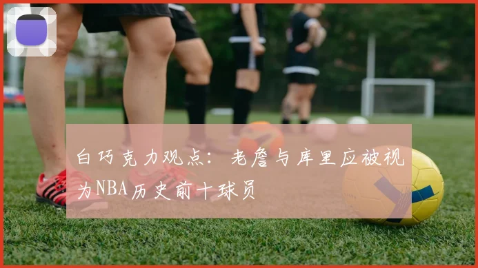 白巧克力观点：老詹与库里应被视为NBA历史前十球员