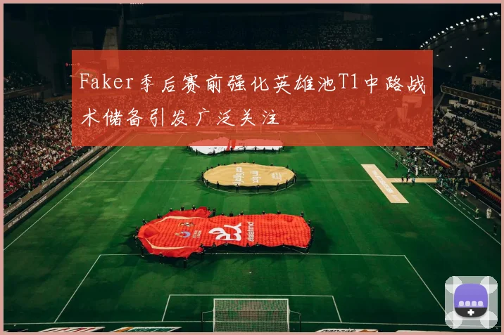 Faker季后赛前强化英雄池T1中路战术储备引发广泛关注
