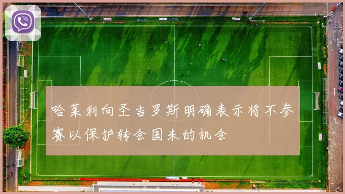 哈莱利向圣吉罗斯明确表示将不参赛以保护转会国米的机会
