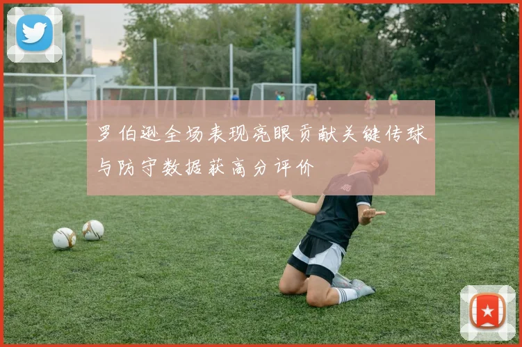 罗伯逊全场表现亮眼贡献关键传球与防守数据获高分评价