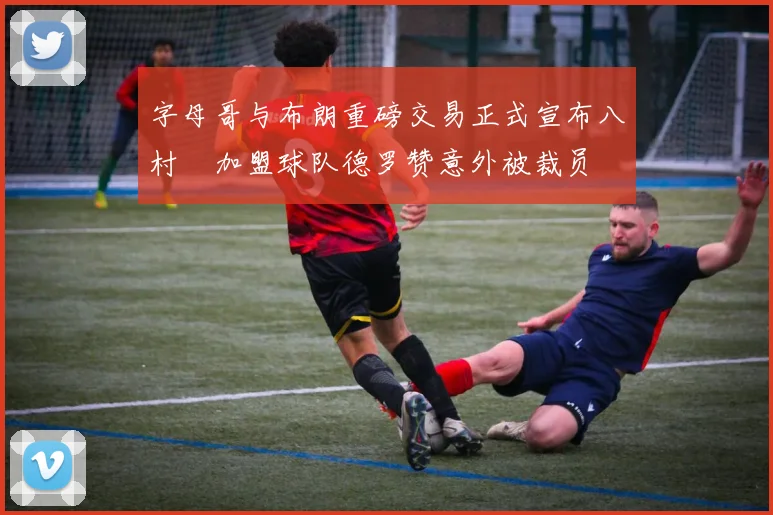 字母哥与布朗重磅交易正式宣布八村塁加盟球队德罗赞意外被裁员