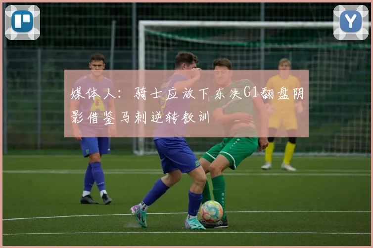 媒体人：骑士应放下东决G1翻盘阴影借鉴马刺逆转教训