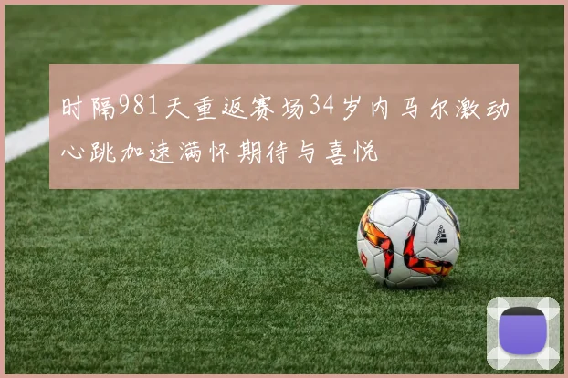 时隔981天重返赛场34岁内马尔激动心跳加速满怀期待与喜悦