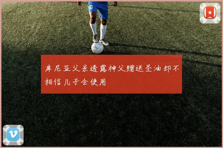 库尼亚父亲透露神父赠送圣油却不相信儿子会使用