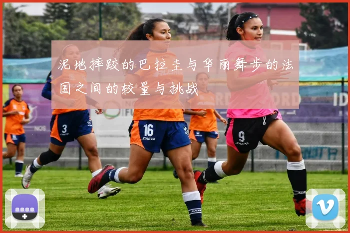 泥地摔跤的巴拉圭与华丽舞步的法国之间的较量与挑战