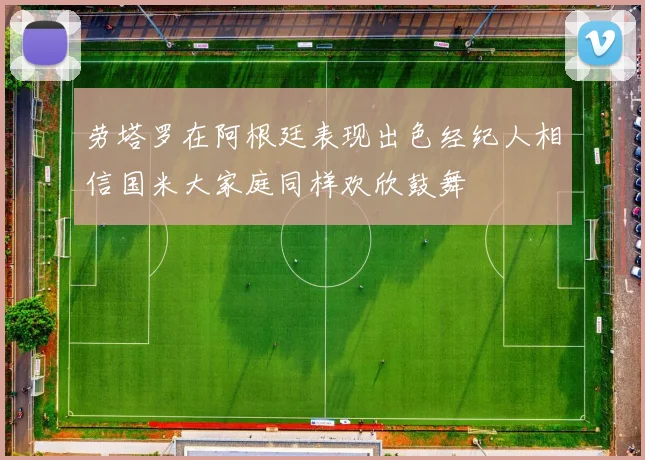 劳塔罗在阿根廷表现出色经纪人相信国米大家庭同样欢欣鼓舞