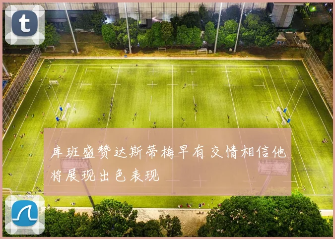 库班盛赞达斯蒂梅早有交情相信他将展现出色表现