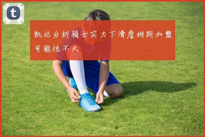 凯记分析骑士实力下滑詹姆斯加盟可能性不大
