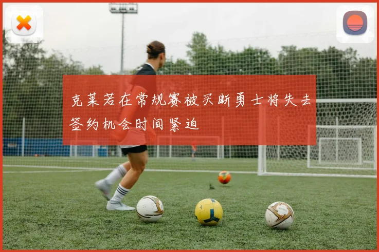 克莱若在常规赛被买断勇士将失去签约机会时间紧迫