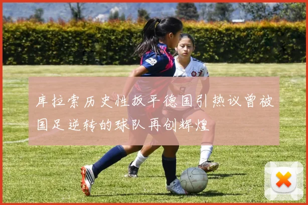 库拉索历史性扳平德国引热议曾被国足逆转的球队再创辉煌