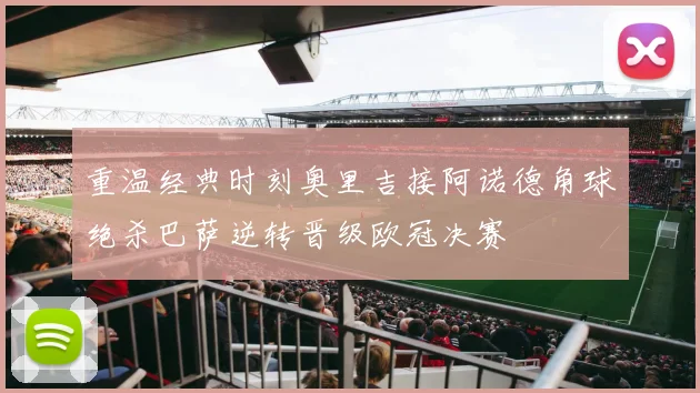 重温经典时刻奥里吉接阿诺德角球绝杀巴萨逆转晋级欧冠决赛