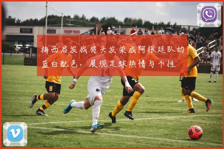 梅西启发我将头发染成阿根廷队的蓝白配色，展现足球热情与个性