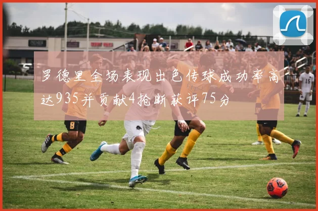 罗德里全场表现出色传球成功率高达935并贡献4抢断获评75分