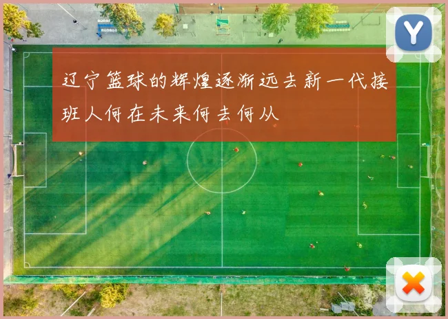 辽宁篮球的辉煌逐渐远去新一代接班人何在未来何去何从