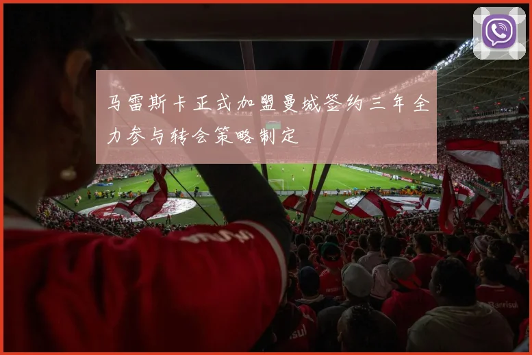马雷斯卡正式加盟曼城签约三年全力参与转会策略制定