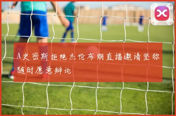 A史密斯拒绝杰伦布朗直播邀请坚称随时愿意辩论